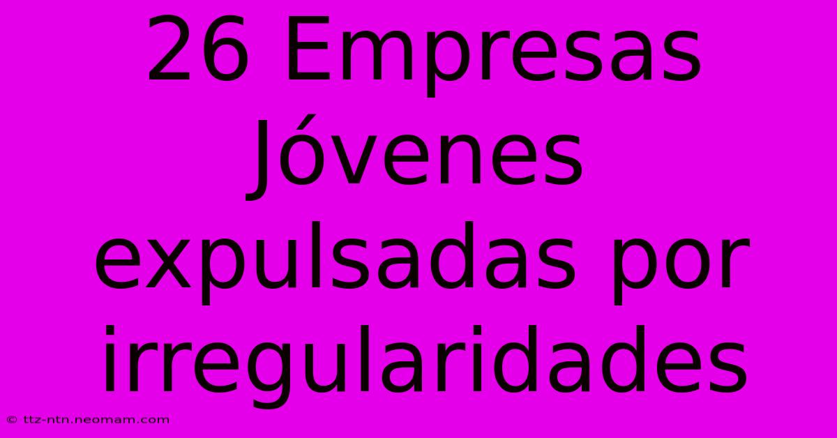 26 Empresas Jóvenes Expulsadas Por Irregularidades