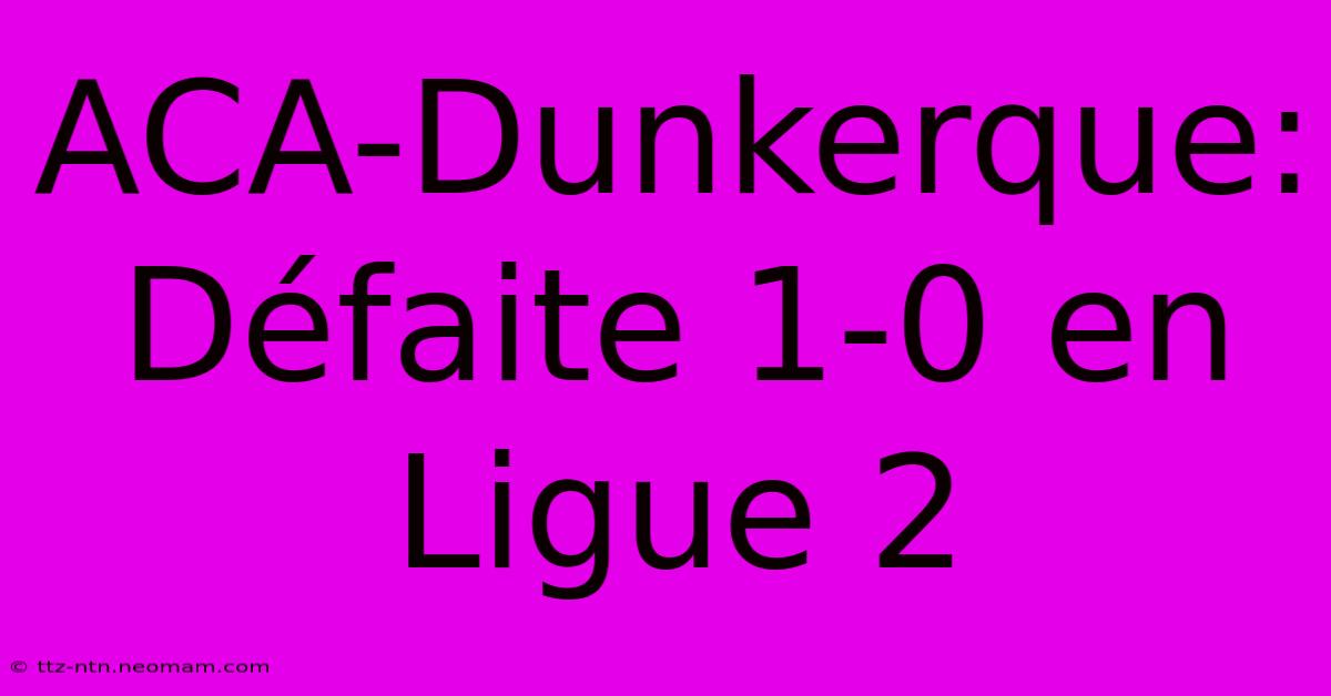 ACA-Dunkerque: Défaite 1-0 En Ligue 2