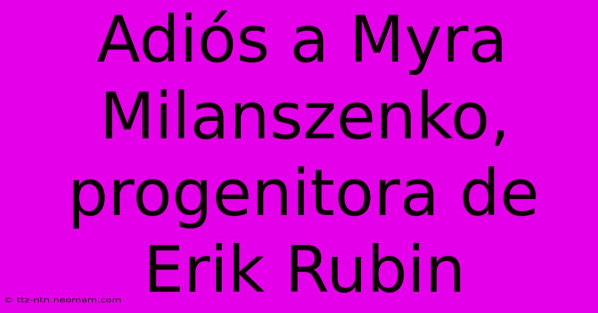 Adiós A Myra Milanszenko, Progenitora De Erik Rubin