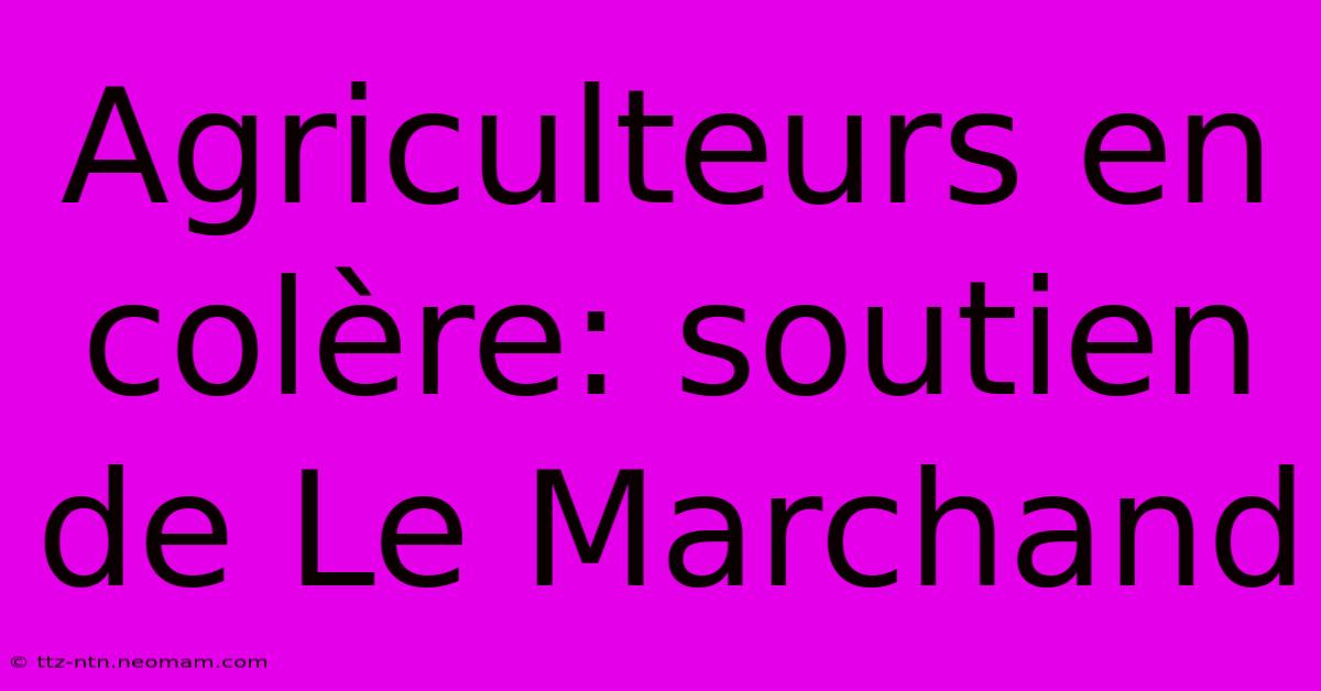 Agriculteurs En Colère: Soutien De Le Marchand