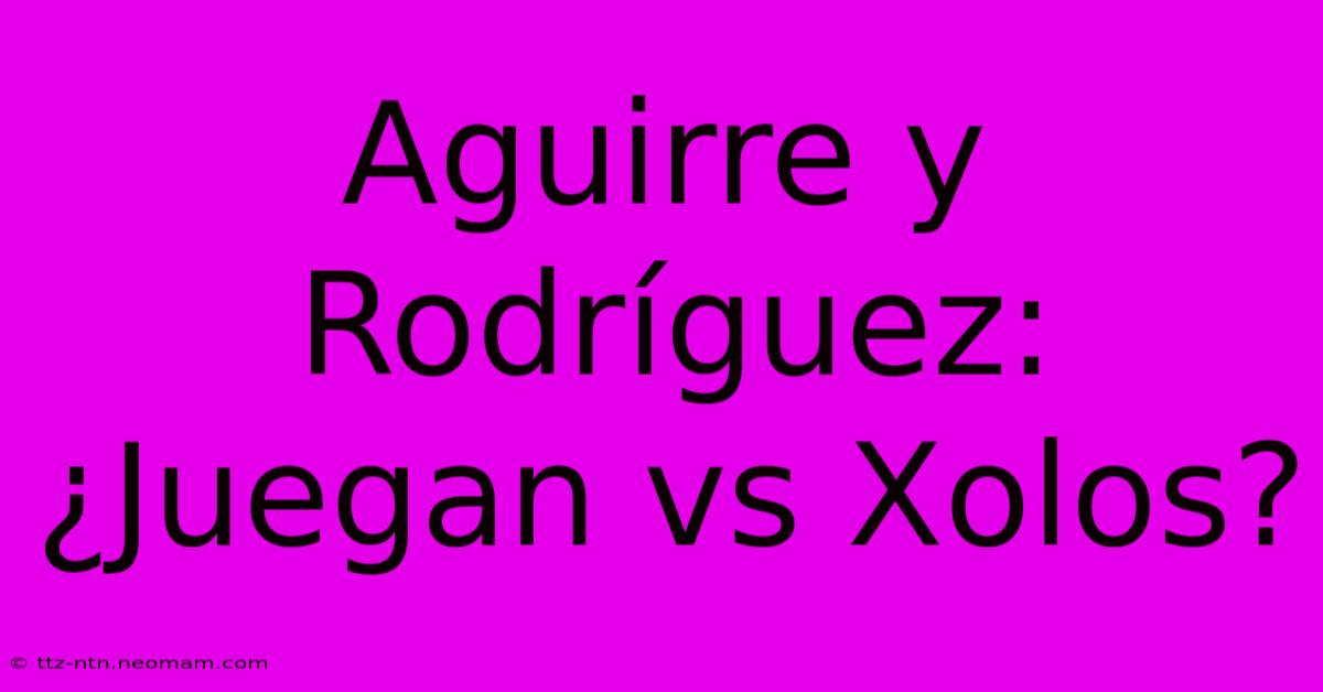 Aguirre Y Rodríguez: ¿Juegan Vs Xolos?