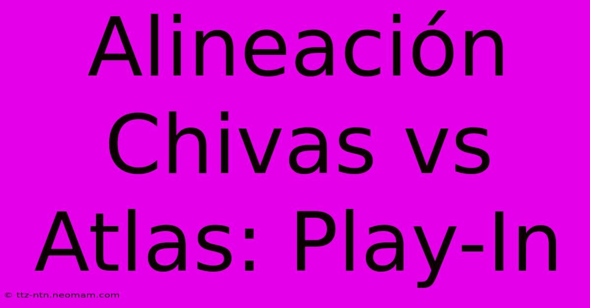 Alineación Chivas Vs Atlas: Play-In