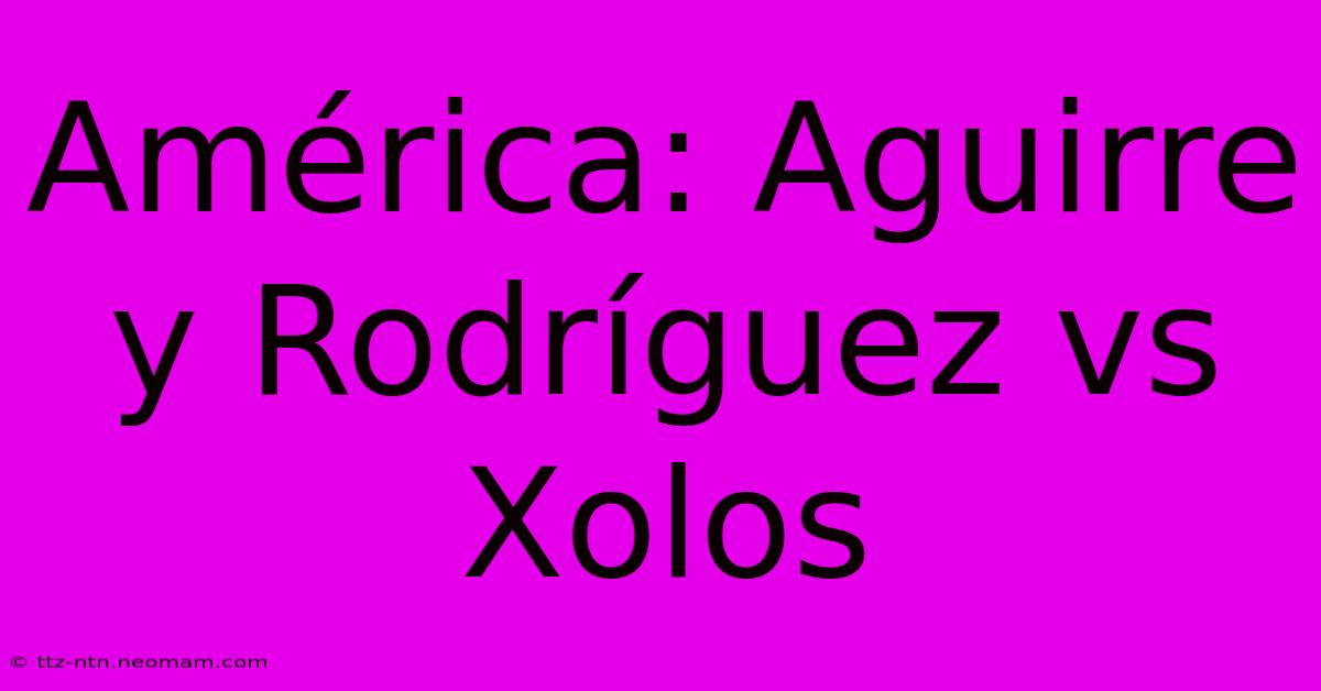 América: Aguirre Y Rodríguez Vs Xolos