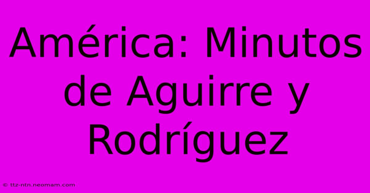 América: Minutos De Aguirre Y Rodríguez