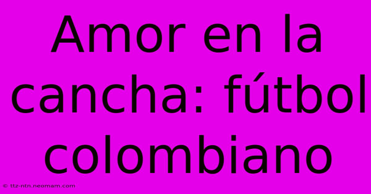 Amor En La Cancha: Fútbol Colombiano