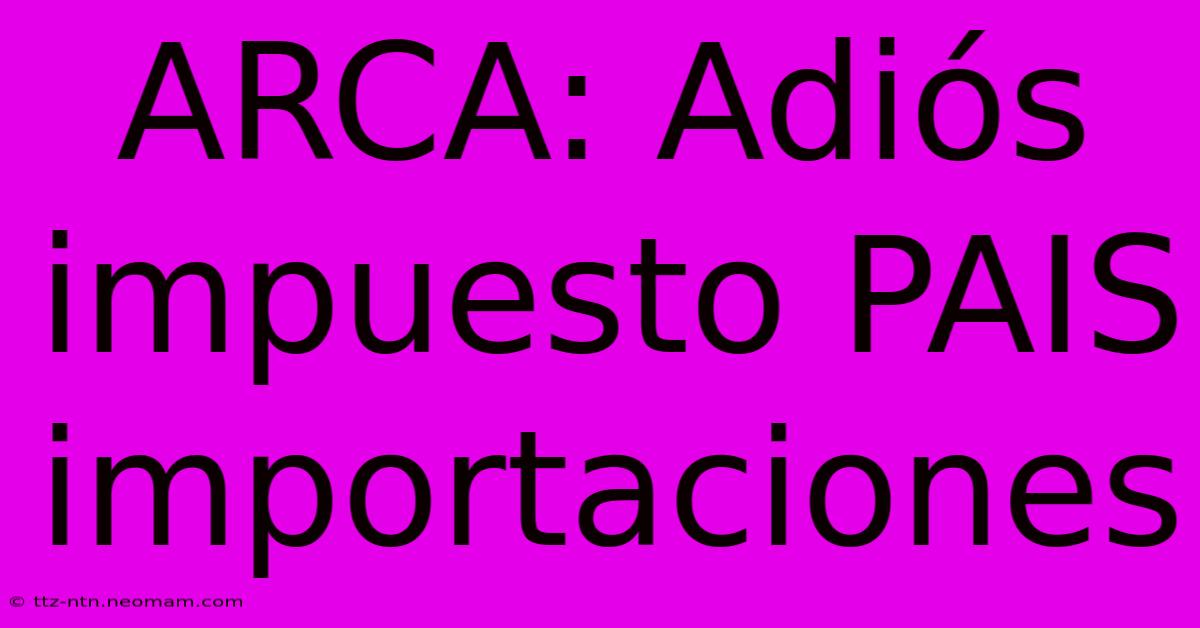 ARCA: Adiós Impuesto PAIS Importaciones