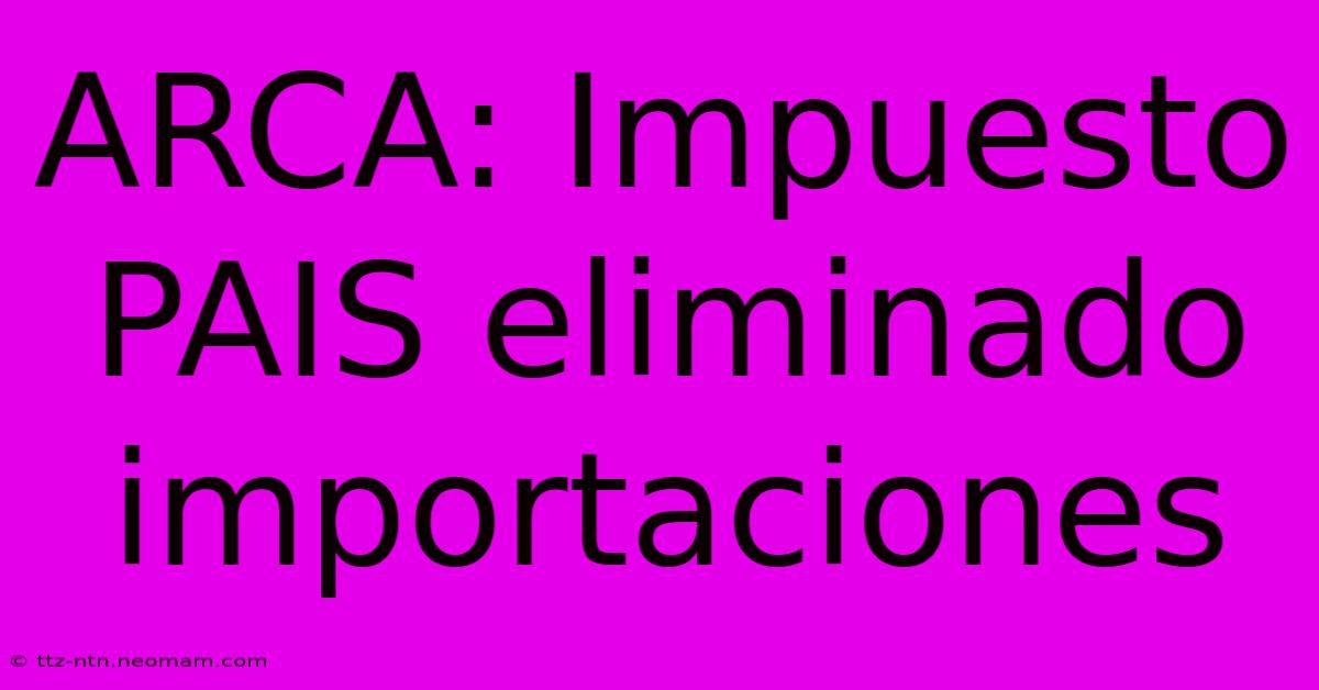 ARCA: Impuesto PAIS Eliminado Importaciones