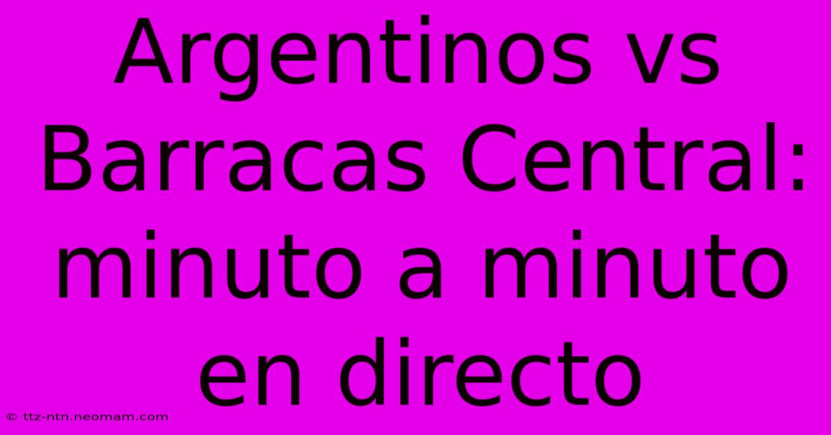 Argentinos Vs Barracas Central: Minuto A Minuto En Directo