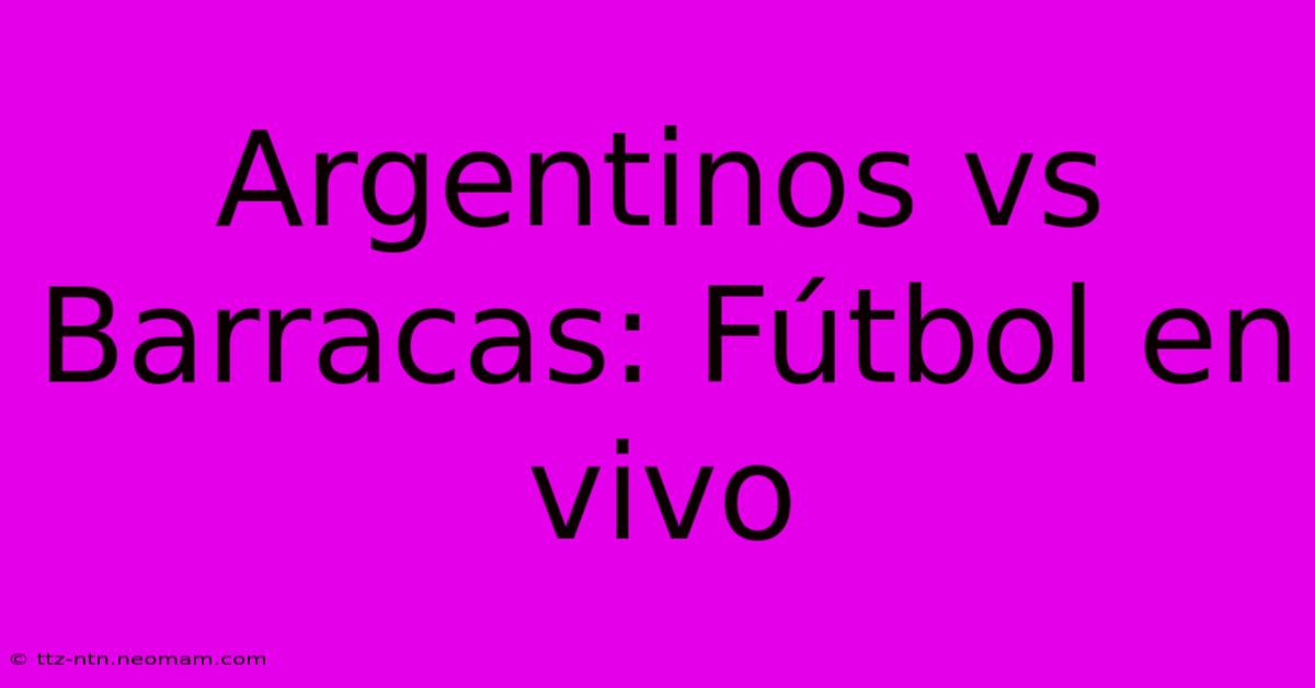 Argentinos Vs Barracas: Fútbol En Vivo