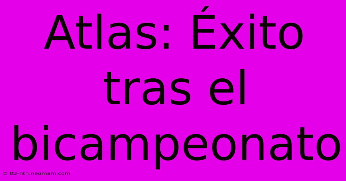 Atlas: Éxito Tras El Bicampeonato