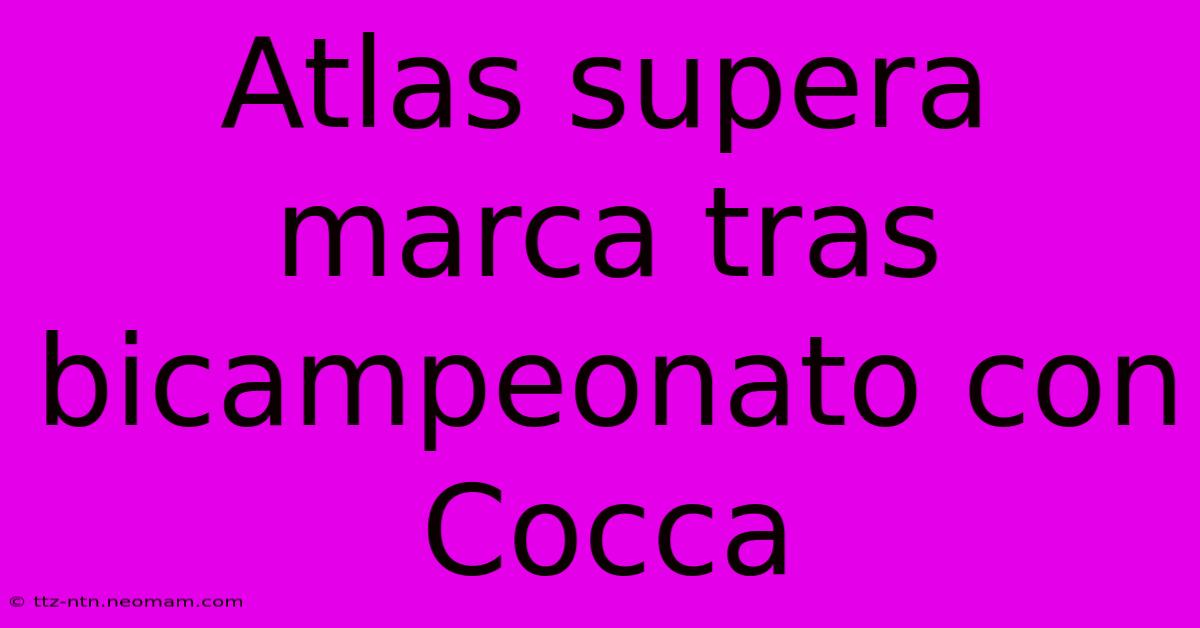 Atlas Supera Marca Tras Bicampeonato Con Cocca