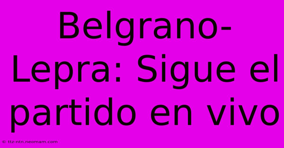 Belgrano-Lepra: Sigue El Partido En Vivo