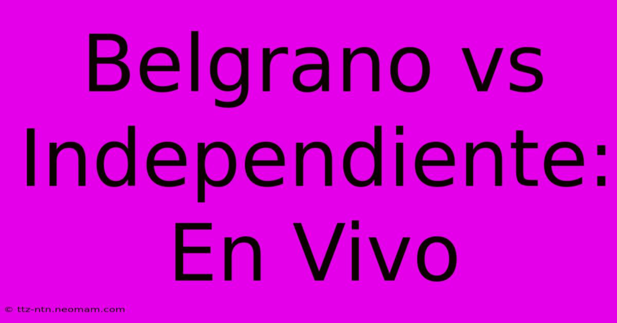 Belgrano Vs Independiente: En Vivo