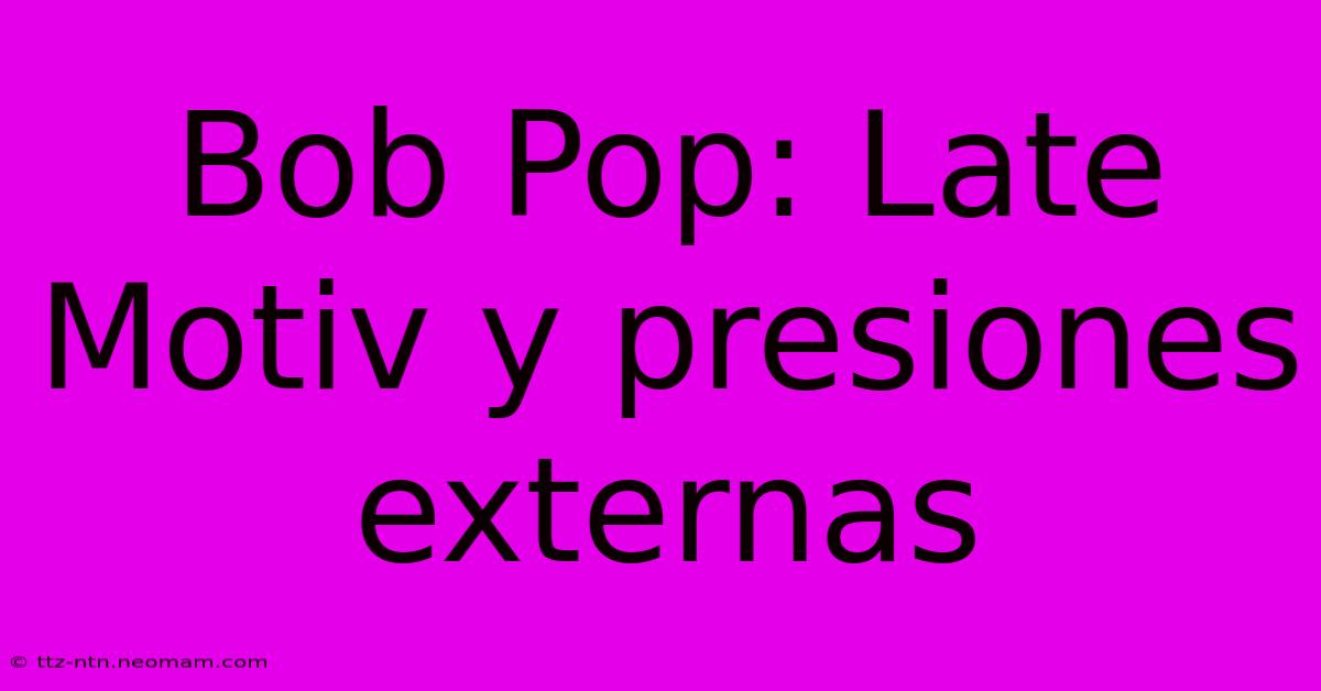 Bob Pop: Late Motiv Y Presiones Externas