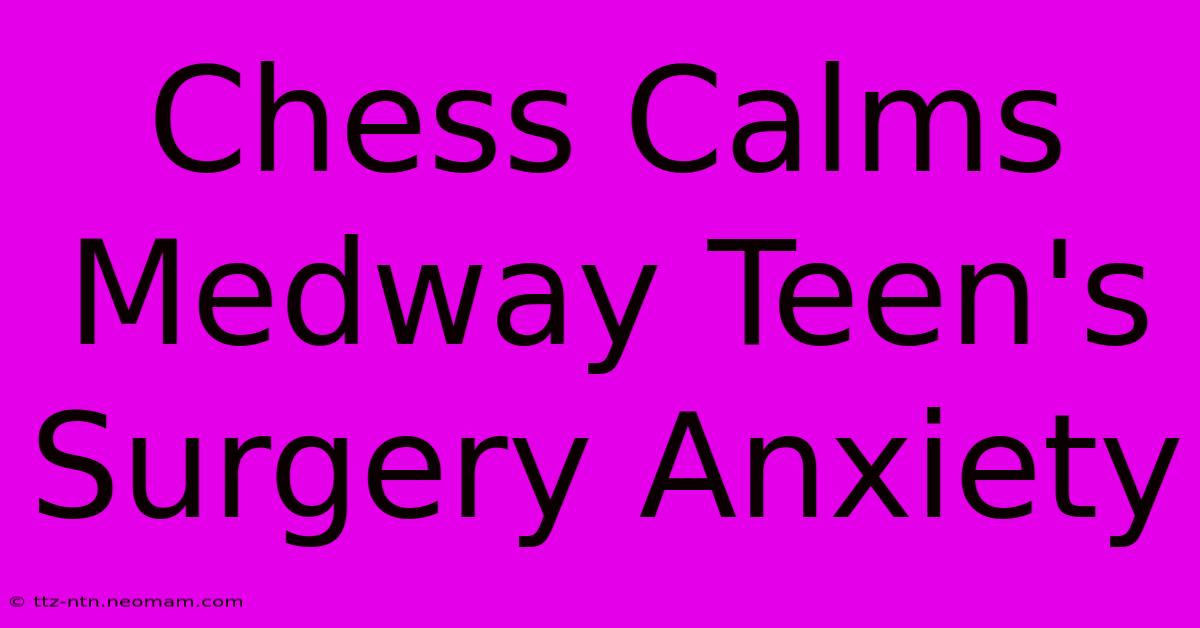 Chess Calms Medway Teen's Surgery Anxiety