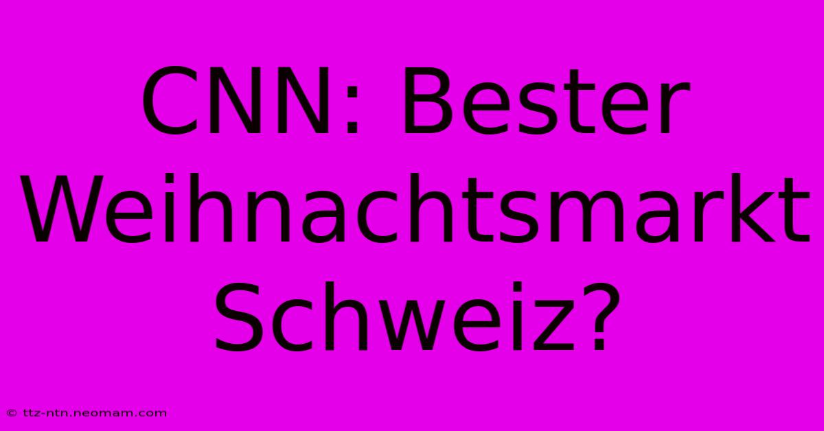 CNN: Bester Weihnachtsmarkt Schweiz?