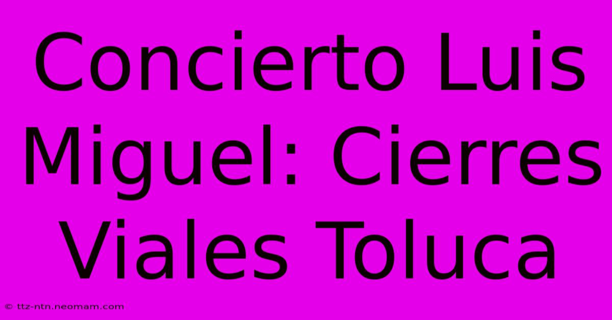 Concierto Luis Miguel: Cierres Viales Toluca