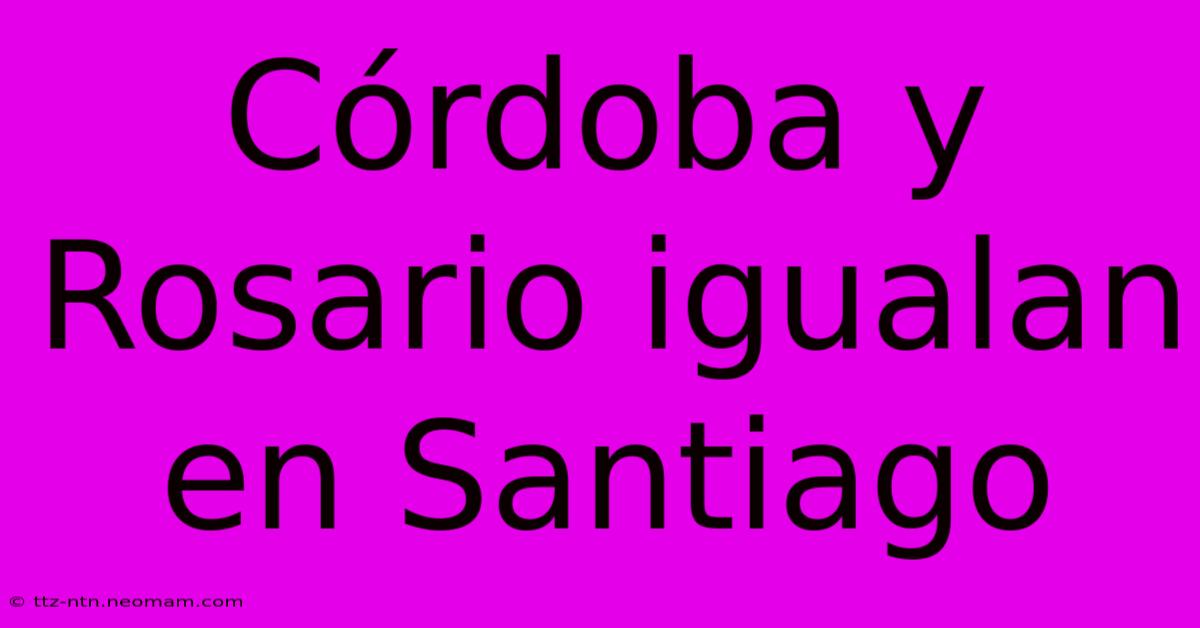 Córdoba Y Rosario Igualan En Santiago