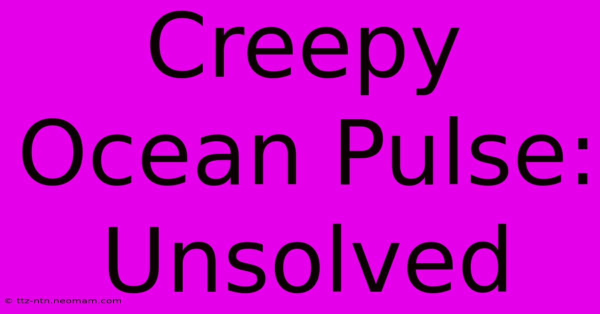 Creepy Ocean Pulse: Unsolved