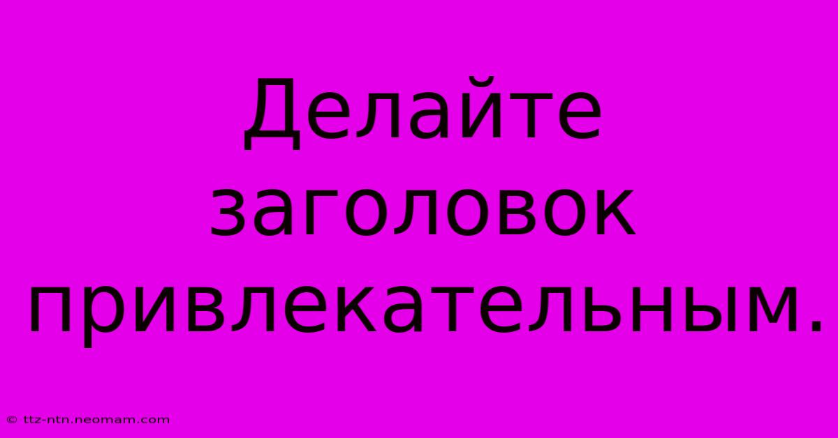 Делайте  Заголовок  Привлекательным.