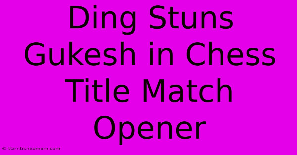 Ding Stuns Gukesh In Chess Title Match Opener