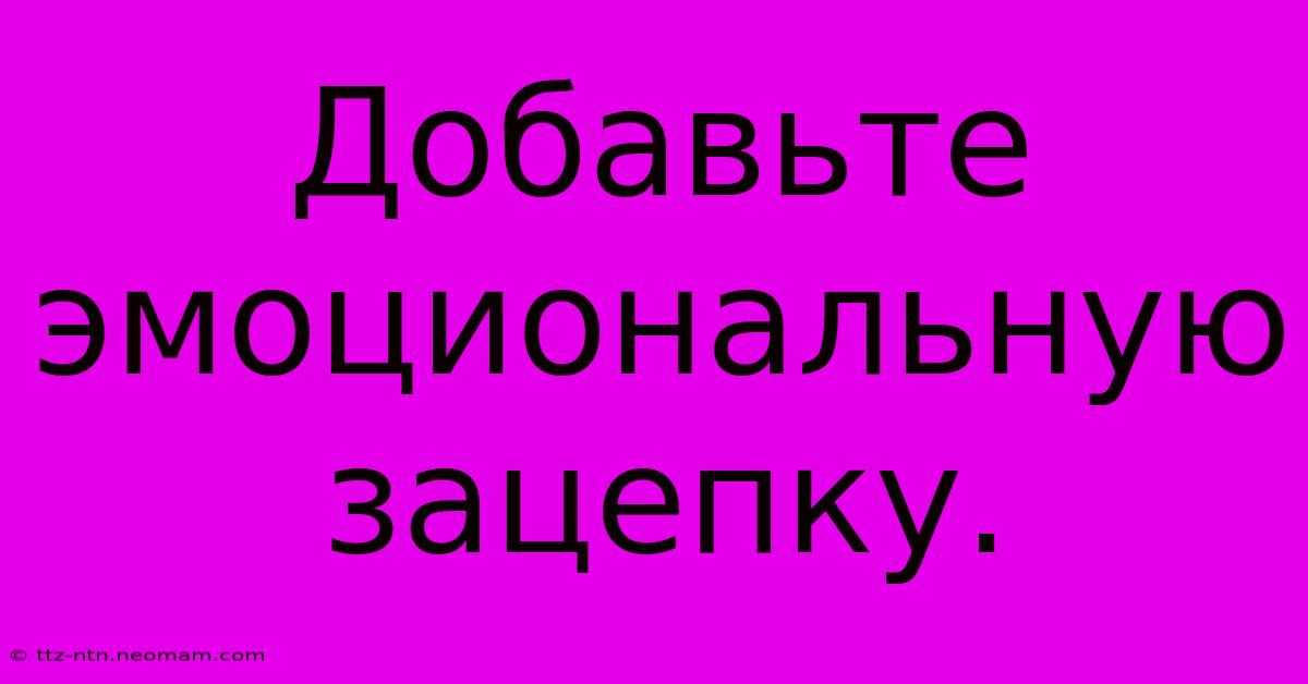 Добавьте  Эмоциональную  Зацепку.