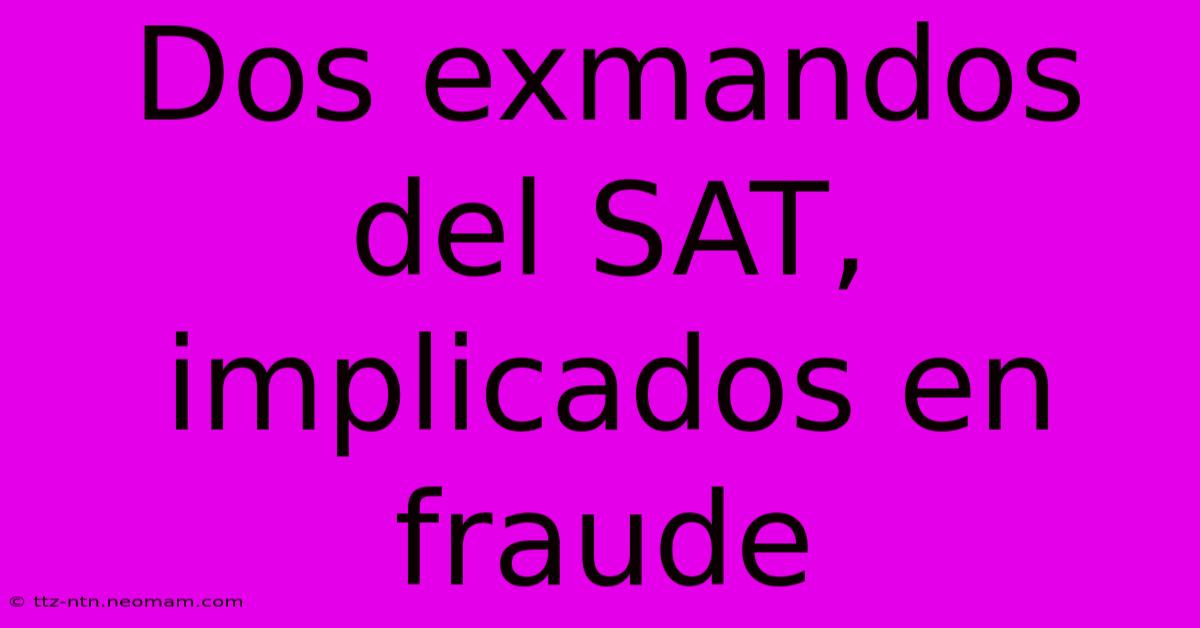 Dos Exmandos Del SAT, Implicados En Fraude