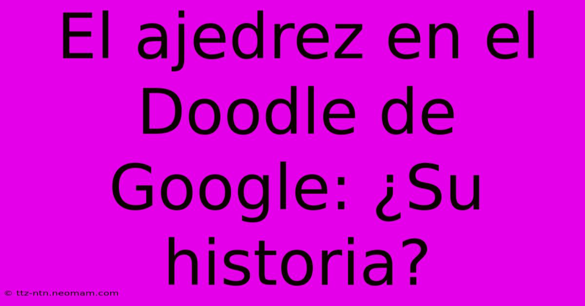 El Ajedrez En El Doodle De Google: ¿Su Historia?