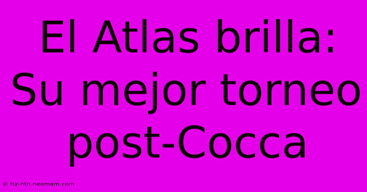 El Atlas Brilla: Su Mejor Torneo Post-Cocca