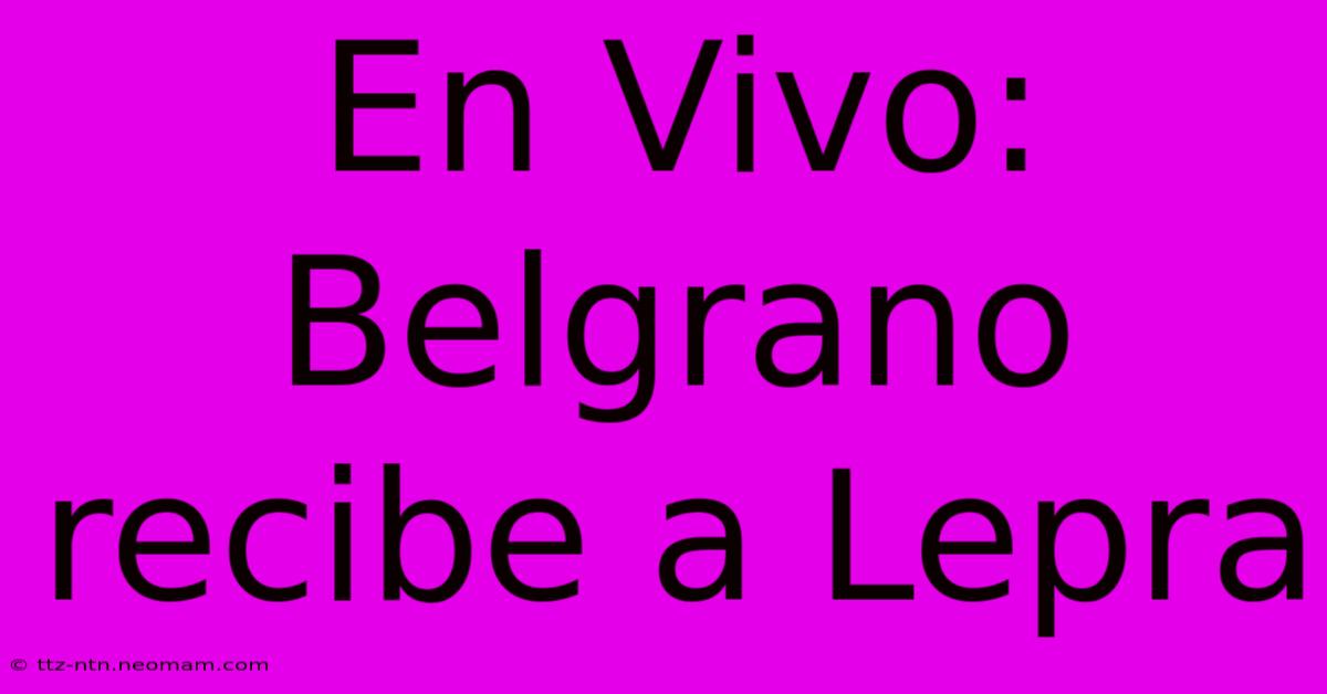 En Vivo: Belgrano Recibe A Lepra