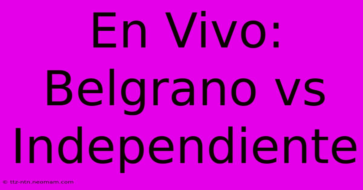 En Vivo: Belgrano Vs Independiente