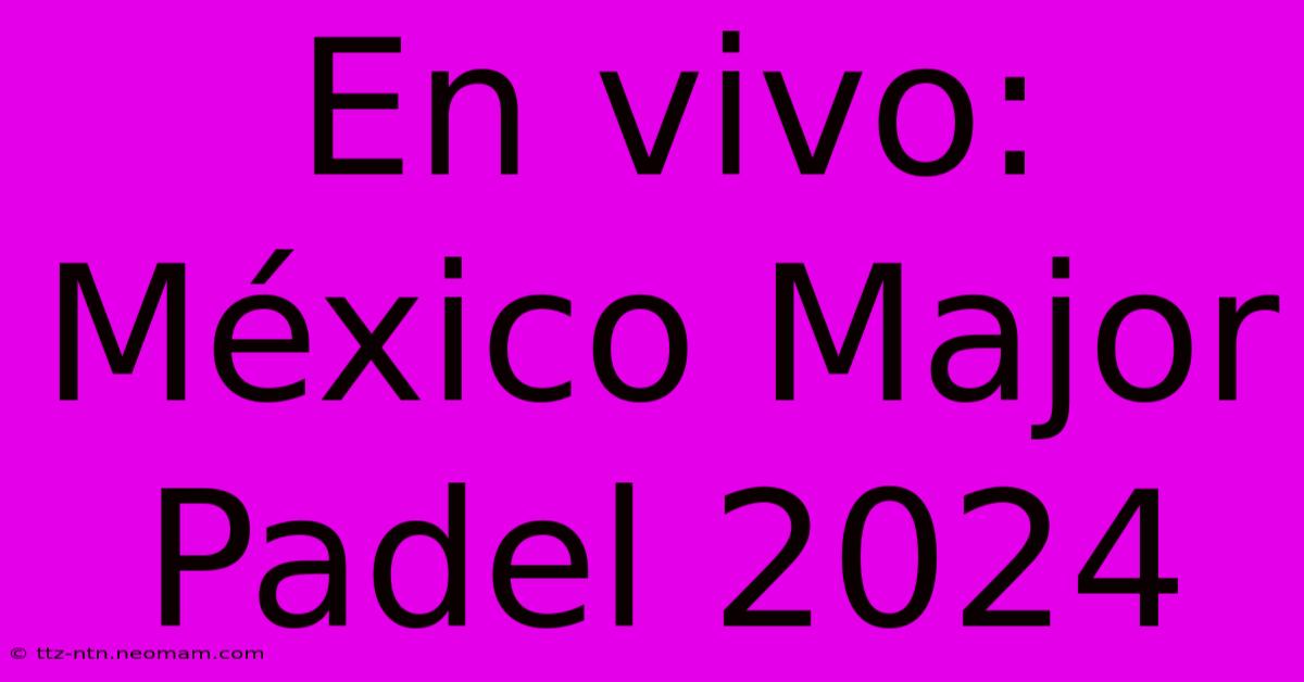 En Vivo: México Major Padel 2024