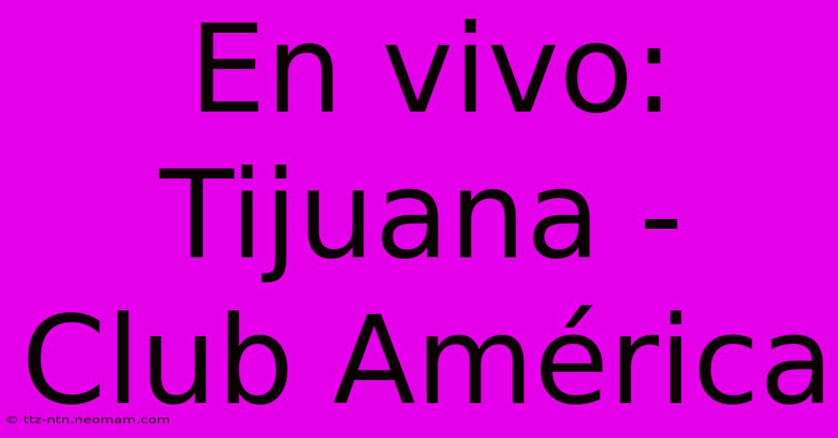 En Vivo: Tijuana - Club América