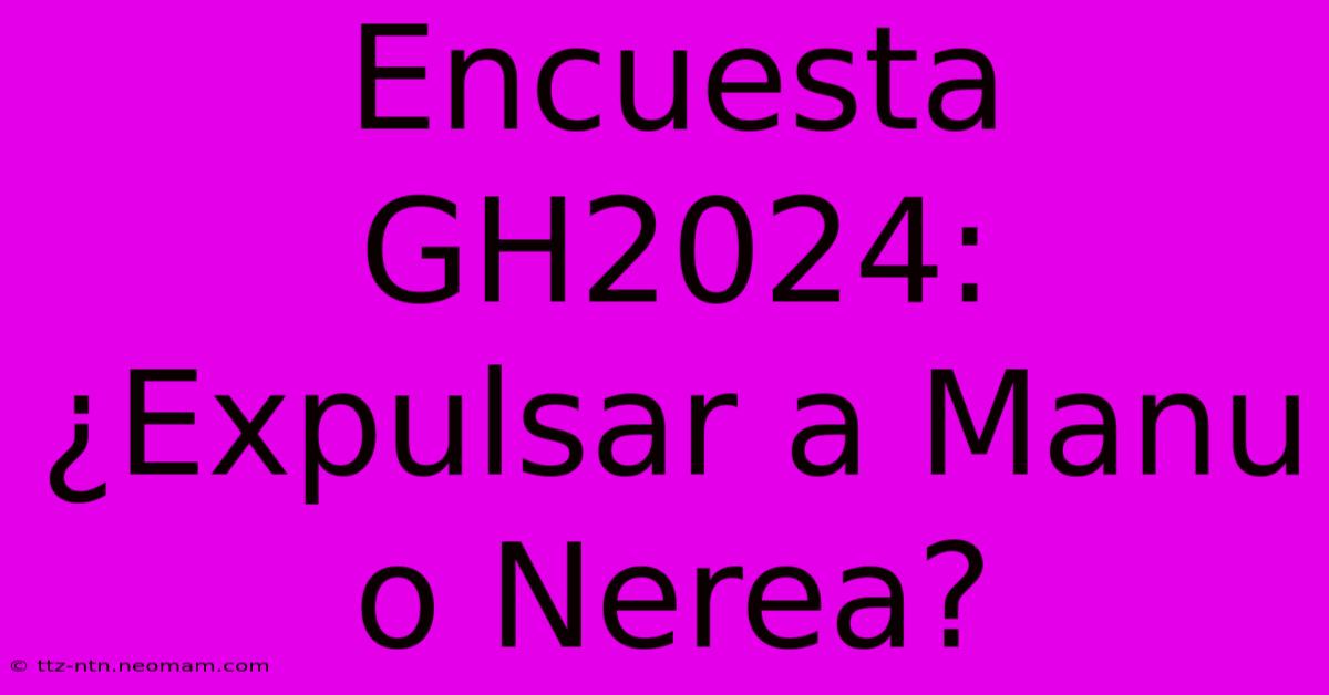 Encuesta GH2024: ¿Expulsar A Manu O Nerea?