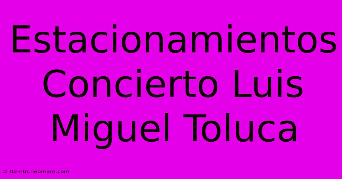 Estacionamientos Concierto Luis Miguel Toluca