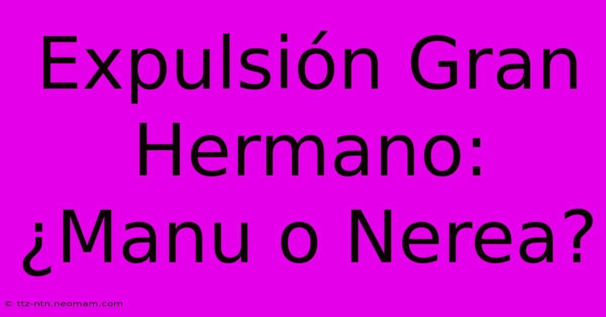 Expulsión Gran Hermano: ¿Manu O Nerea?