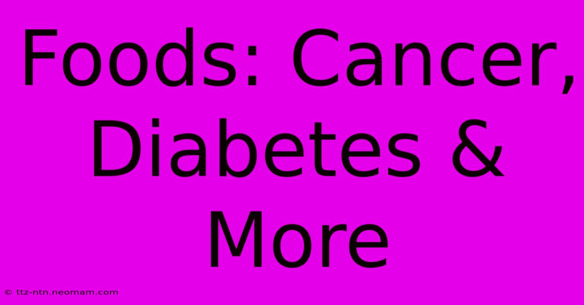 Foods: Cancer, Diabetes & More