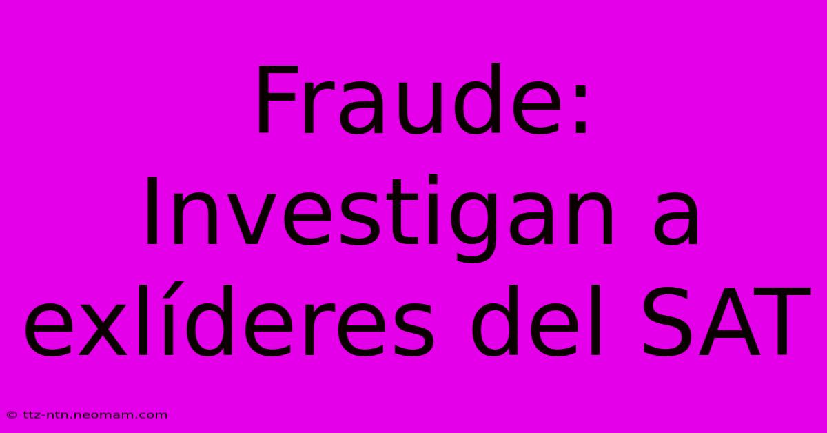 Fraude: Investigan A Exlíderes Del SAT