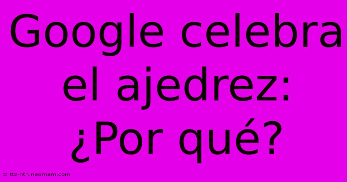 Google Celebra El Ajedrez: ¿Por Qué?