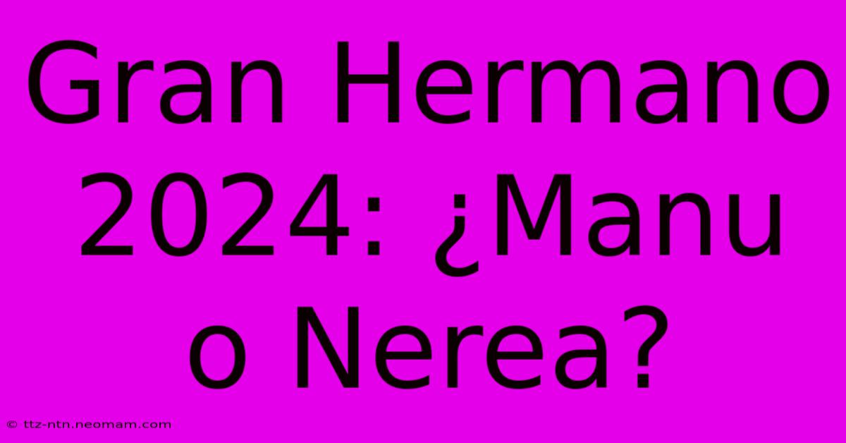 Gran Hermano 2024: ¿Manu O Nerea?