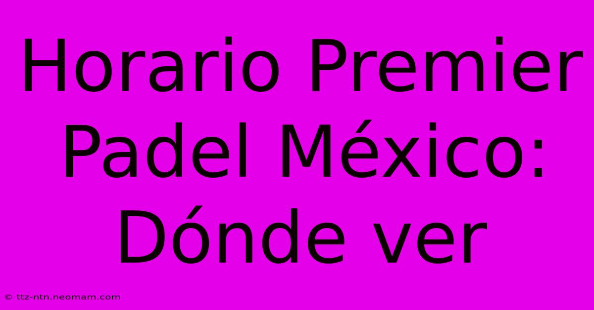 Horario Premier Padel México: Dónde Ver