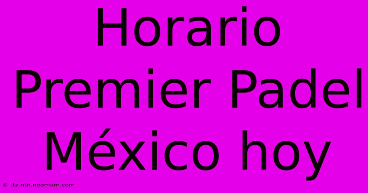 Horario Premier Padel México Hoy