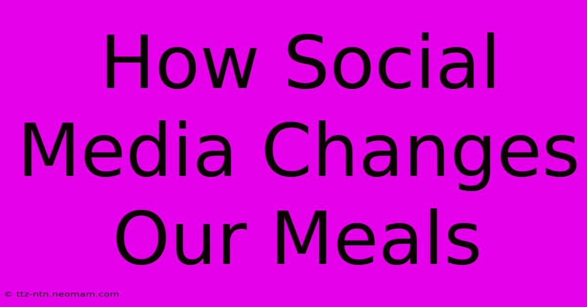 How Social Media Changes Our Meals