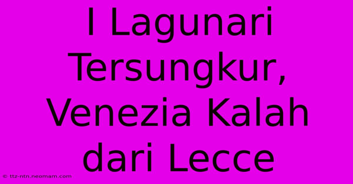 I Lagunari Tersungkur, Venezia Kalah Dari Lecce