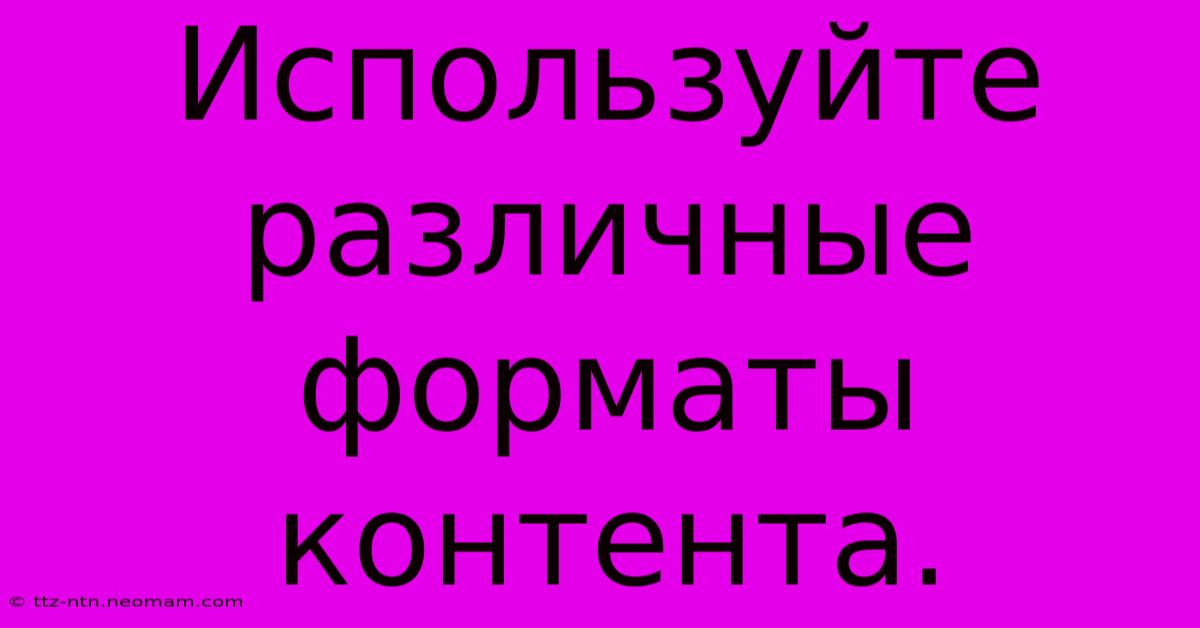 Используйте  Различные  Форматы Контента.