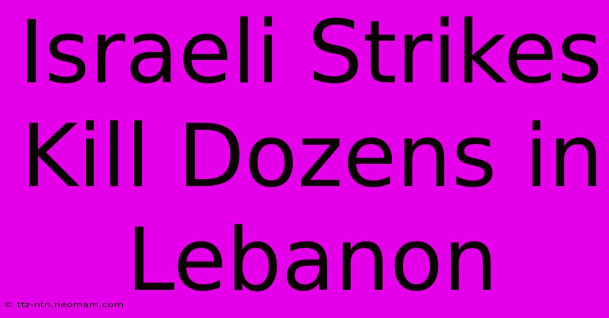 Israeli Strikes Kill Dozens In Lebanon