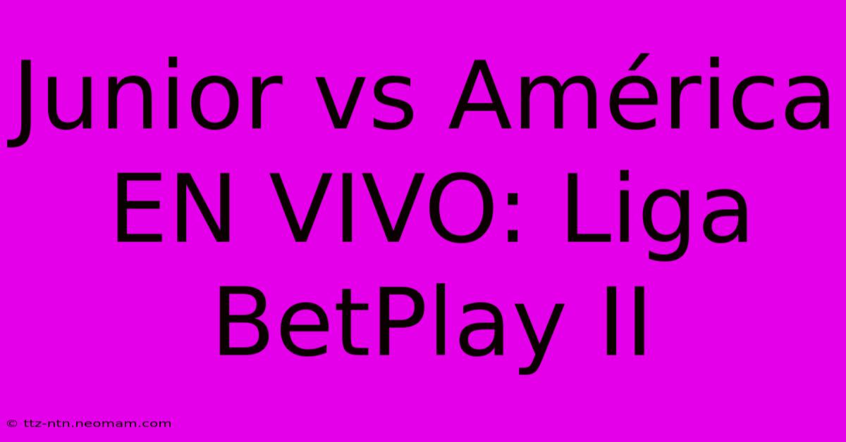 Junior Vs América EN VIVO: Liga BetPlay II