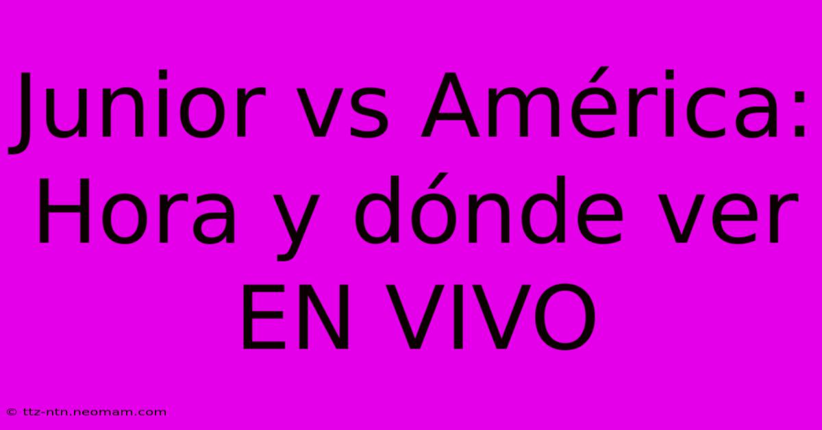 Junior Vs América: Hora Y Dónde Ver EN VIVO