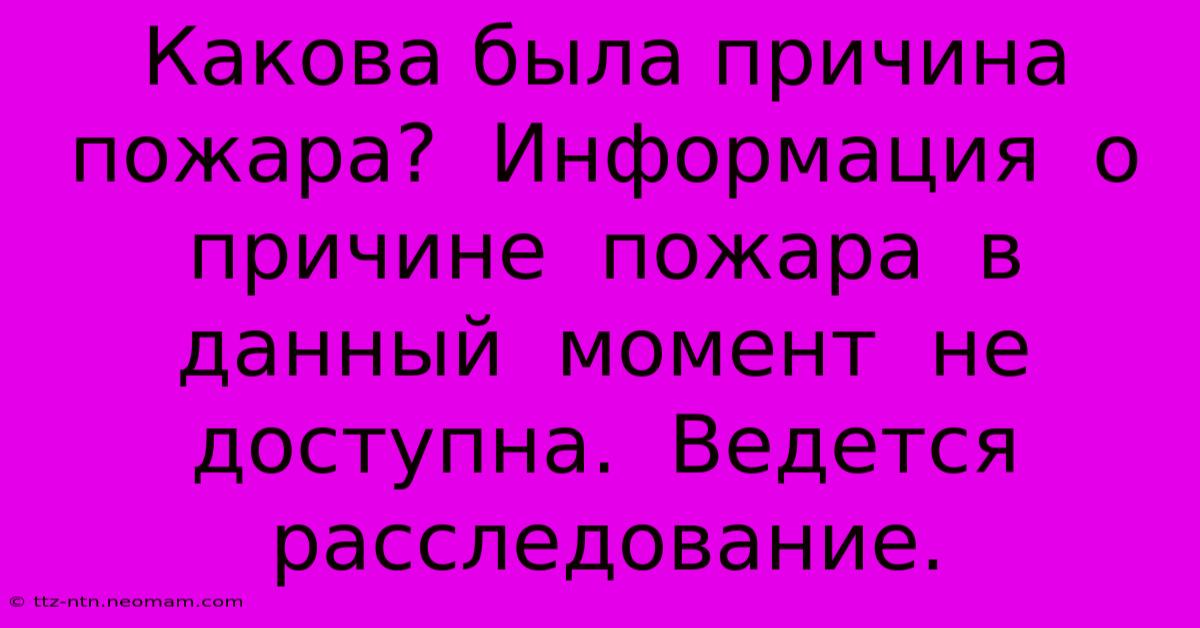 Какова Была Причина Пожара?  Информация  О  Причине  Пожара  В  Данный  Момент  Не  Доступна.  Ведется  Расследование.