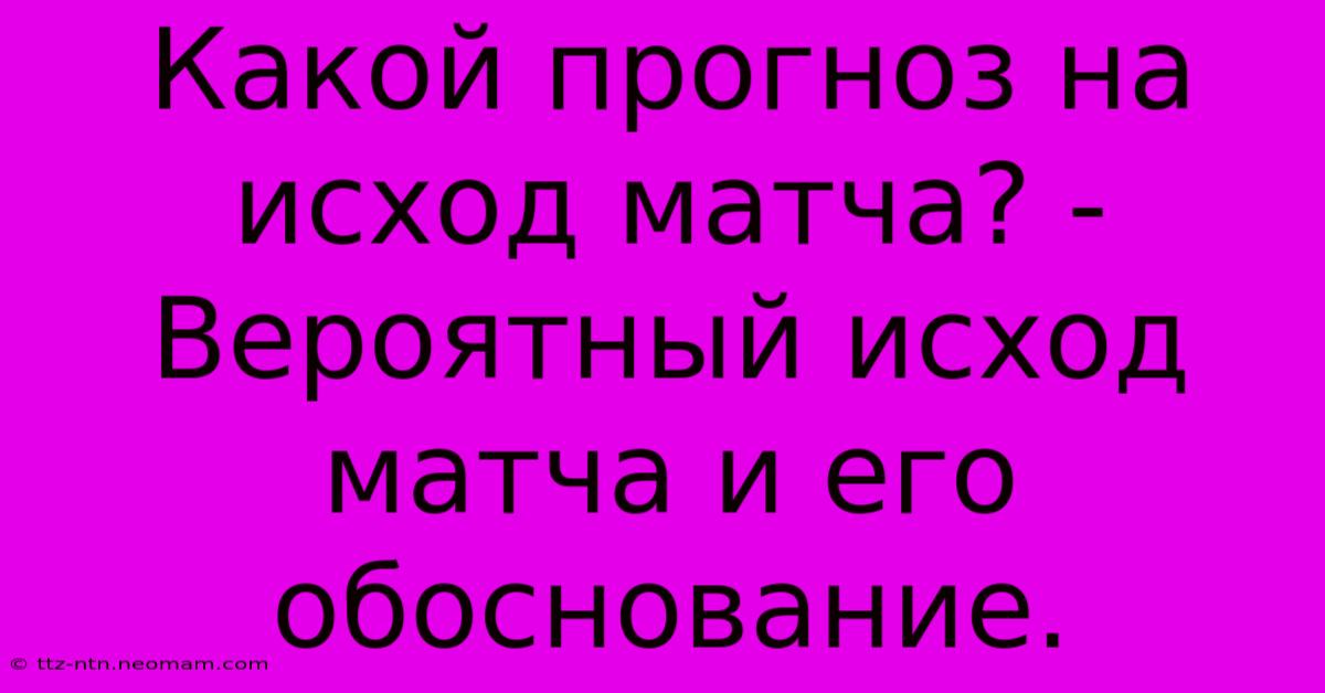 Какой Прогноз На Исход Матча? -  Вероятный Исход Матча И Его Обоснование.